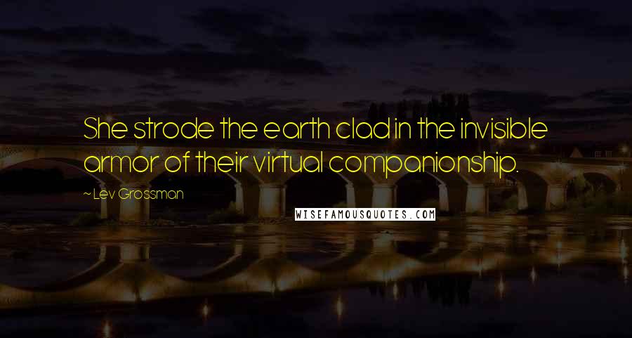 Lev Grossman Quotes: She strode the earth clad in the invisible armor of their virtual companionship.