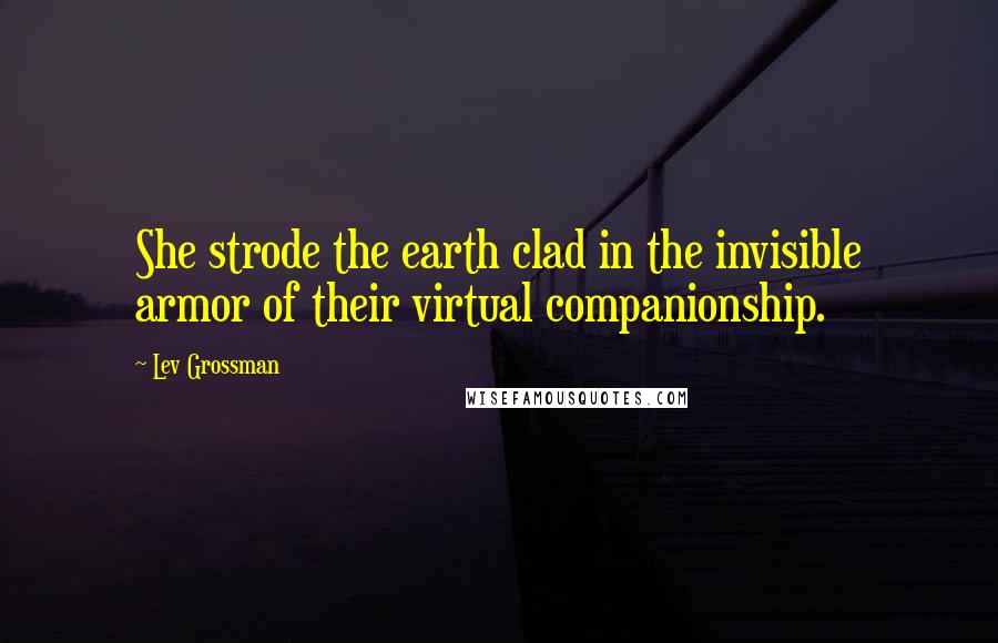 Lev Grossman Quotes: She strode the earth clad in the invisible armor of their virtual companionship.