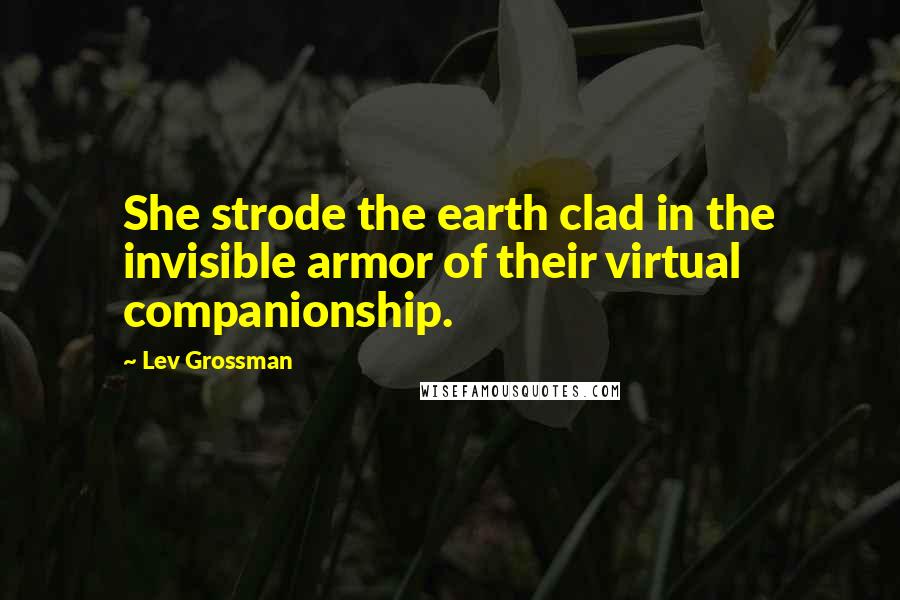 Lev Grossman Quotes: She strode the earth clad in the invisible armor of their virtual companionship.