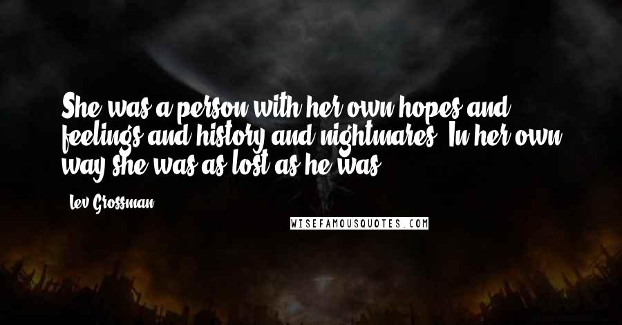 Lev Grossman Quotes: She was a person with her own hopes and feelings and history and nightmares. In her own way she was as lost as he was.