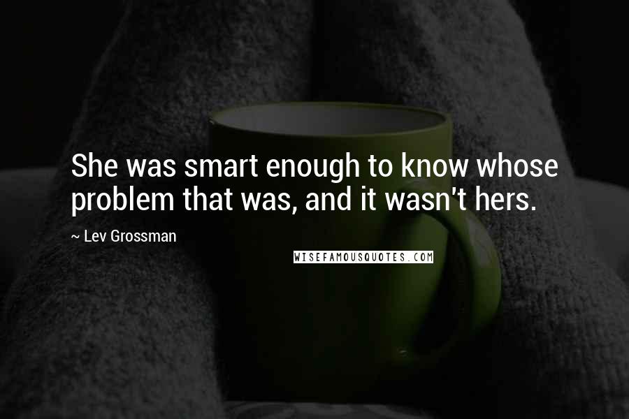 Lev Grossman Quotes: She was smart enough to know whose problem that was, and it wasn't hers.