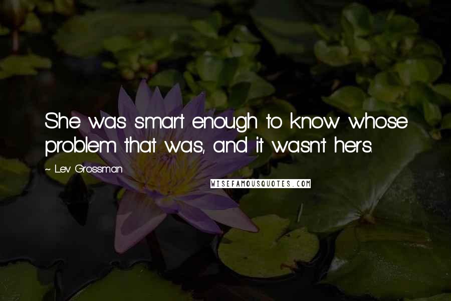 Lev Grossman Quotes: She was smart enough to know whose problem that was, and it wasn't hers.