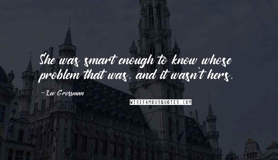 Lev Grossman Quotes: She was smart enough to know whose problem that was, and it wasn't hers.