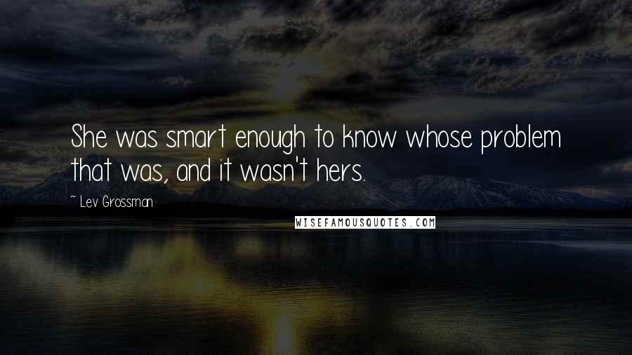 Lev Grossman Quotes: She was smart enough to know whose problem that was, and it wasn't hers.