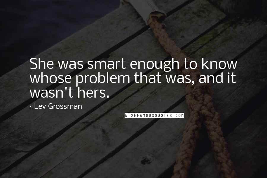 Lev Grossman Quotes: She was smart enough to know whose problem that was, and it wasn't hers.