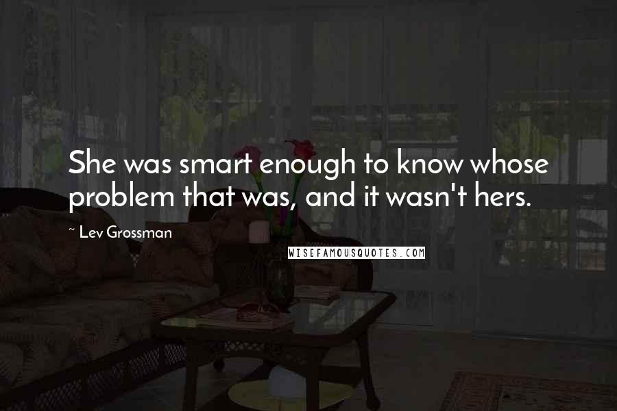 Lev Grossman Quotes: She was smart enough to know whose problem that was, and it wasn't hers.