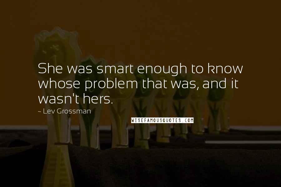 Lev Grossman Quotes: She was smart enough to know whose problem that was, and it wasn't hers.