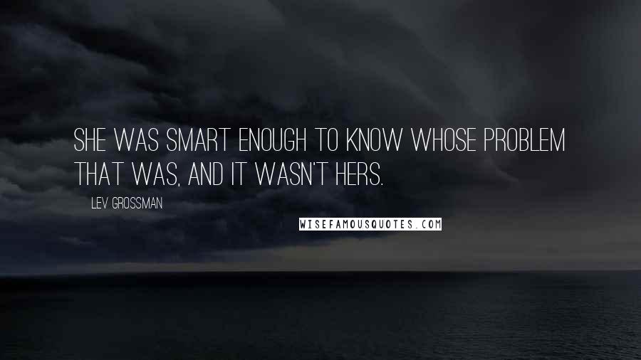 Lev Grossman Quotes: She was smart enough to know whose problem that was, and it wasn't hers.