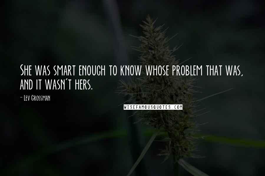 Lev Grossman Quotes: She was smart enough to know whose problem that was, and it wasn't hers.