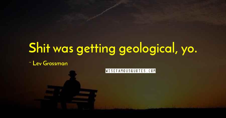 Lev Grossman Quotes: Shit was getting geological, yo.