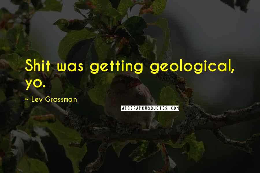 Lev Grossman Quotes: Shit was getting geological, yo.