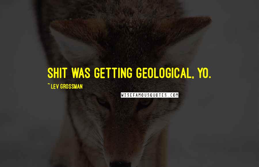 Lev Grossman Quotes: Shit was getting geological, yo.