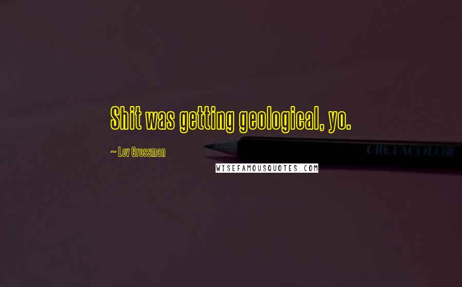 Lev Grossman Quotes: Shit was getting geological, yo.