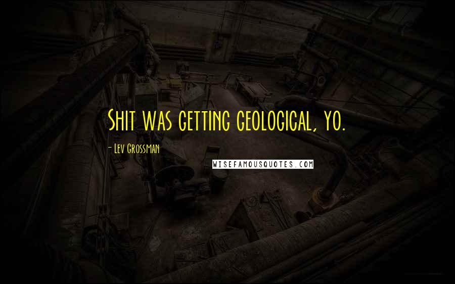 Lev Grossman Quotes: Shit was getting geological, yo.
