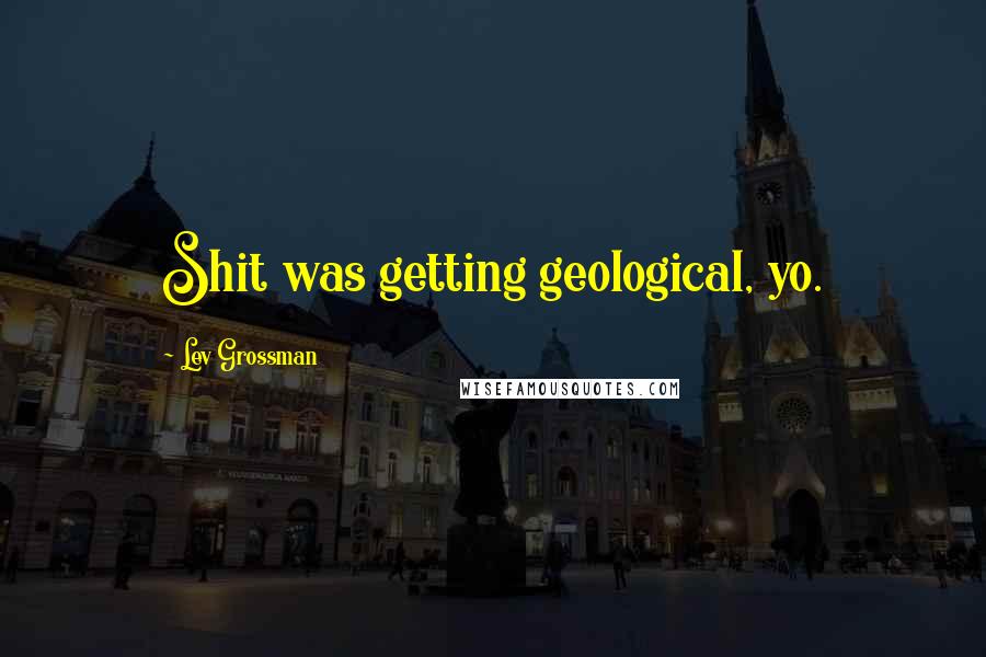 Lev Grossman Quotes: Shit was getting geological, yo.