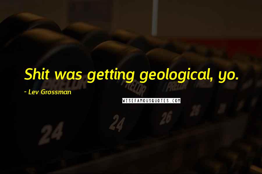 Lev Grossman Quotes: Shit was getting geological, yo.