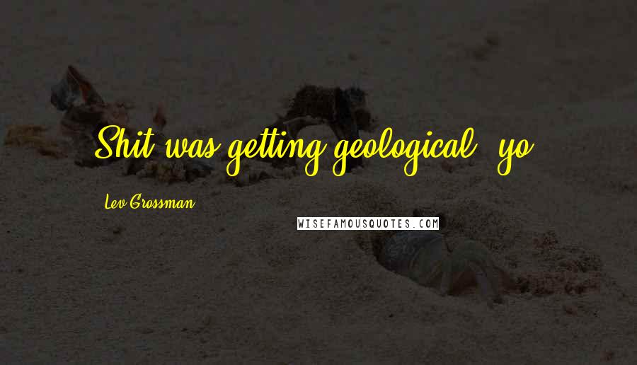 Lev Grossman Quotes: Shit was getting geological, yo.