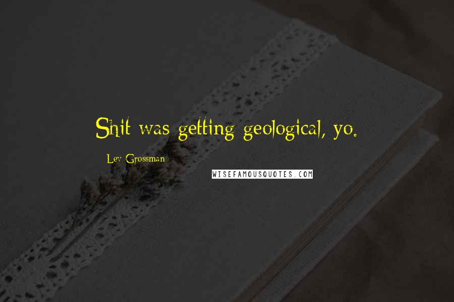 Lev Grossman Quotes: Shit was getting geological, yo.