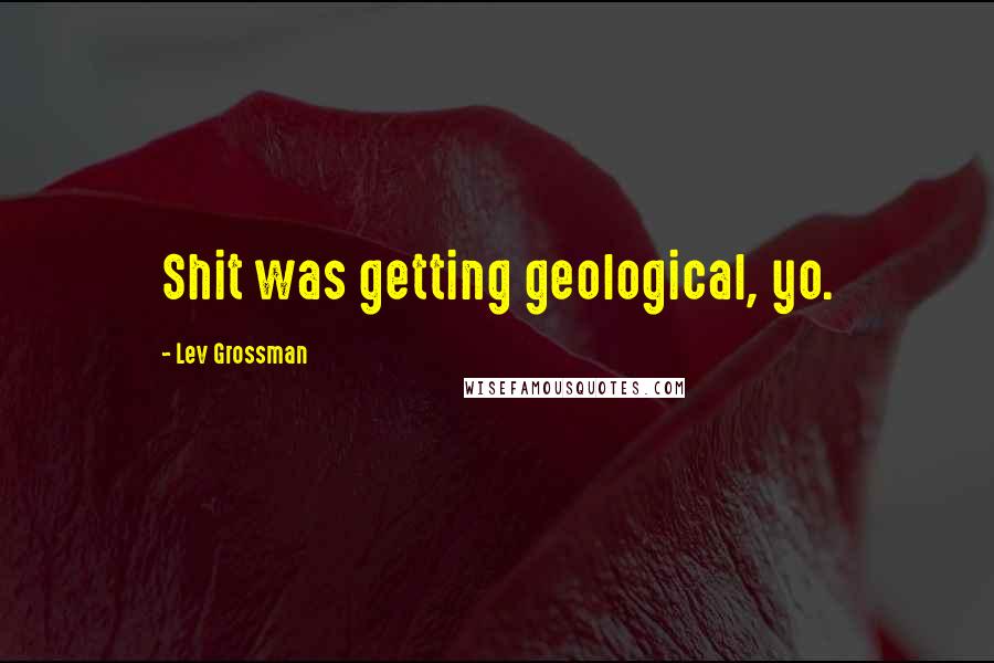 Lev Grossman Quotes: Shit was getting geological, yo.