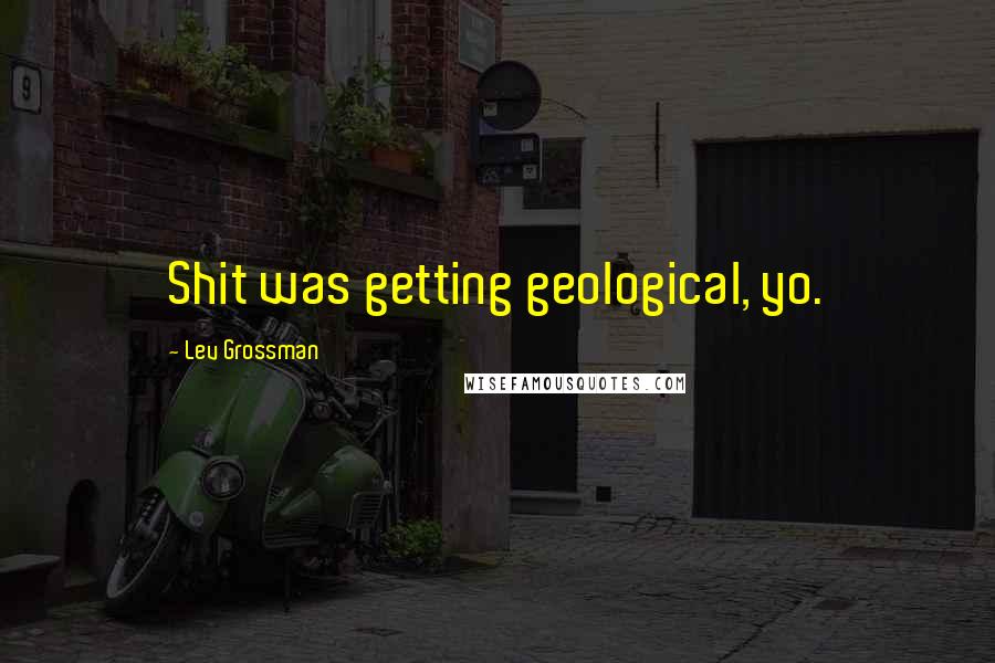 Lev Grossman Quotes: Shit was getting geological, yo.