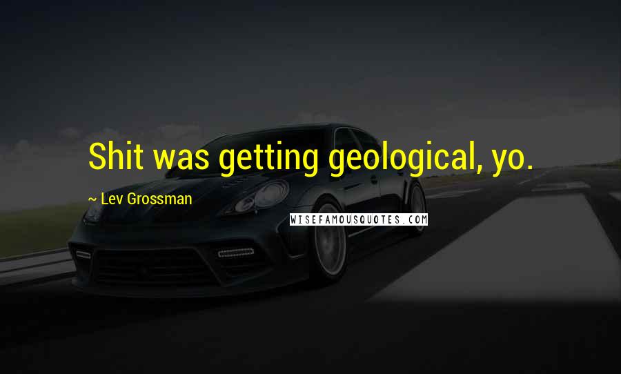 Lev Grossman Quotes: Shit was getting geological, yo.