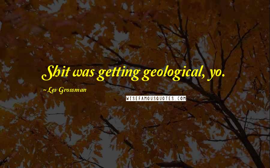 Lev Grossman Quotes: Shit was getting geological, yo.
