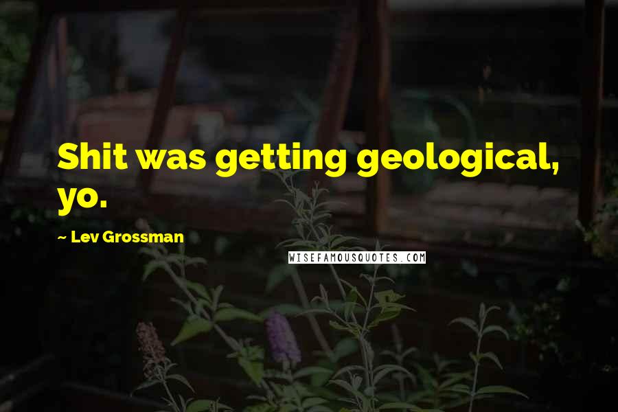 Lev Grossman Quotes: Shit was getting geological, yo.