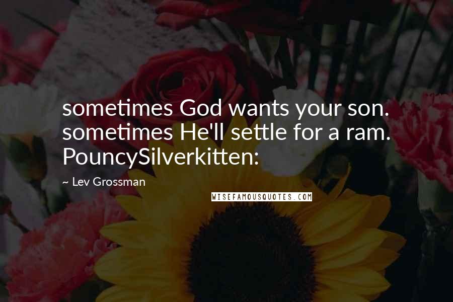 Lev Grossman Quotes: sometimes God wants your son. sometimes He'll settle for a ram. PouncySilverkitten: