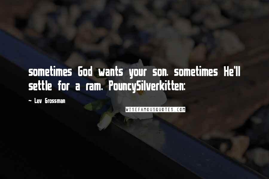 Lev Grossman Quotes: sometimes God wants your son. sometimes He'll settle for a ram. PouncySilverkitten: