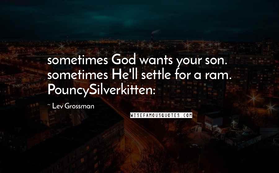 Lev Grossman Quotes: sometimes God wants your son. sometimes He'll settle for a ram. PouncySilverkitten: