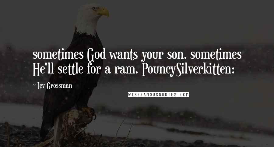 Lev Grossman Quotes: sometimes God wants your son. sometimes He'll settle for a ram. PouncySilverkitten: