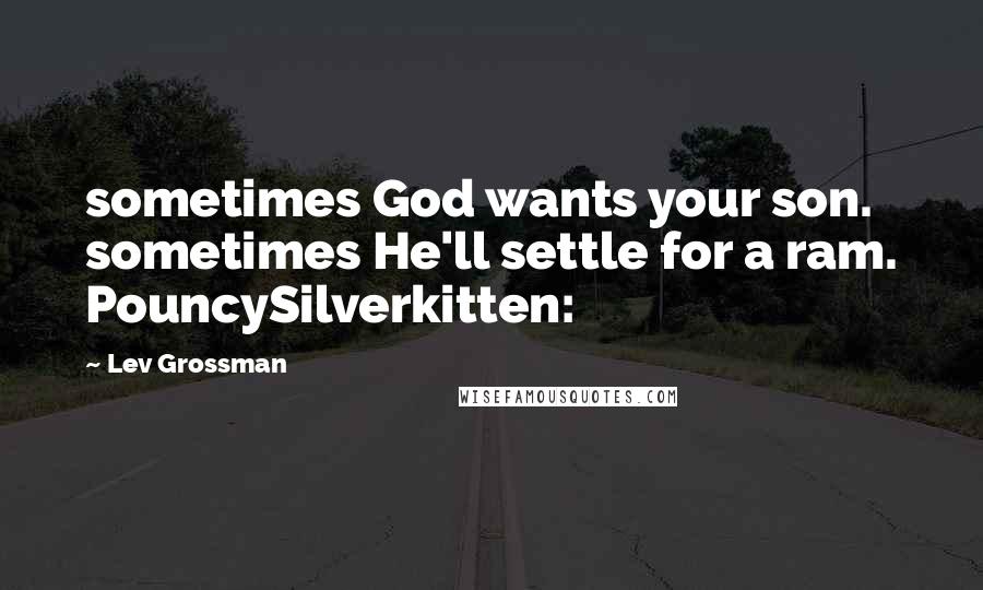 Lev Grossman Quotes: sometimes God wants your son. sometimes He'll settle for a ram. PouncySilverkitten: