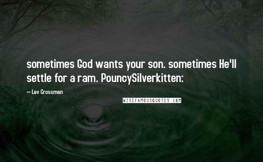 Lev Grossman Quotes: sometimes God wants your son. sometimes He'll settle for a ram. PouncySilverkitten: