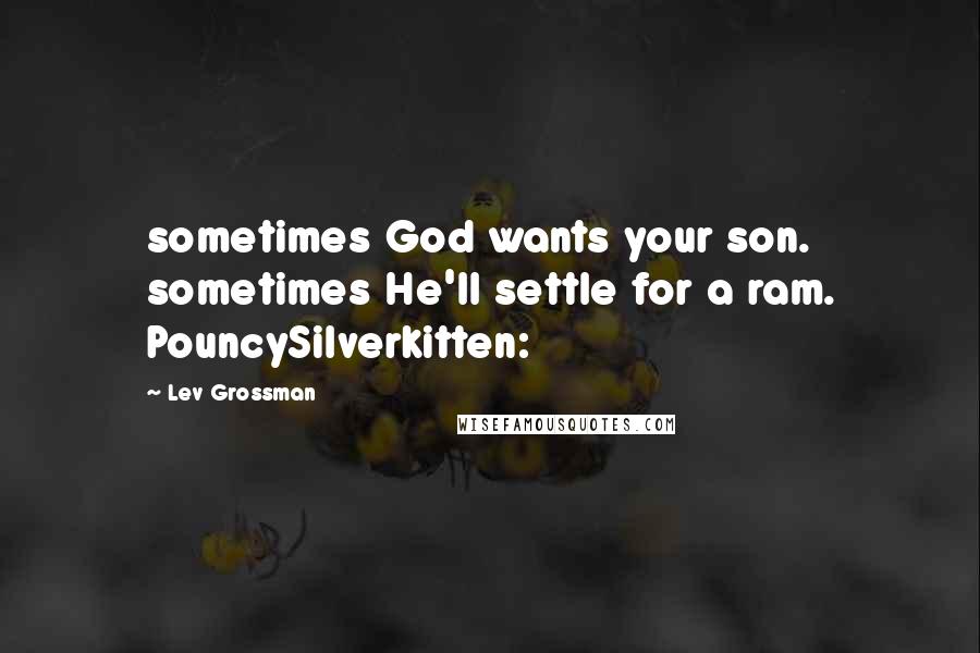 Lev Grossman Quotes: sometimes God wants your son. sometimes He'll settle for a ram. PouncySilverkitten: