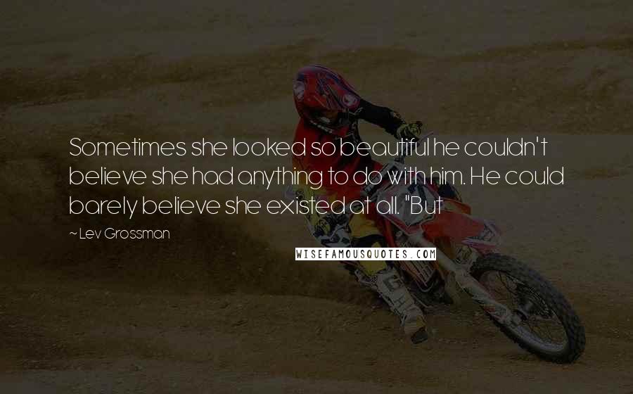 Lev Grossman Quotes: Sometimes she looked so beautiful he couldn't believe she had anything to do with him. He could barely believe she existed at all. "But