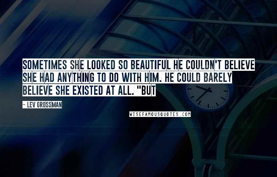 Lev Grossman Quotes: Sometimes she looked so beautiful he couldn't believe she had anything to do with him. He could barely believe she existed at all. "But