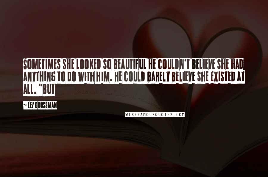 Lev Grossman Quotes: Sometimes she looked so beautiful he couldn't believe she had anything to do with him. He could barely believe she existed at all. "But