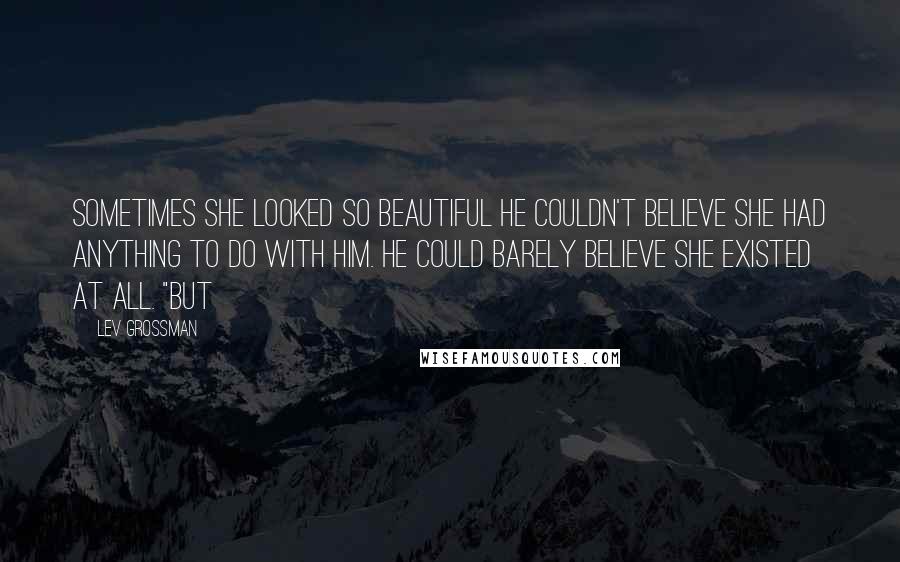 Lev Grossman Quotes: Sometimes she looked so beautiful he couldn't believe she had anything to do with him. He could barely believe she existed at all. "But