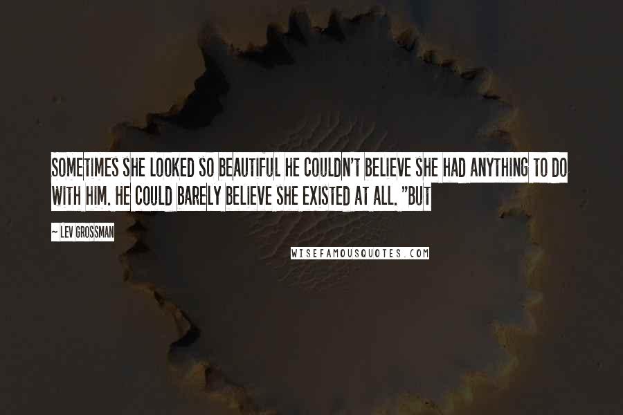 Lev Grossman Quotes: Sometimes she looked so beautiful he couldn't believe she had anything to do with him. He could barely believe she existed at all. "But