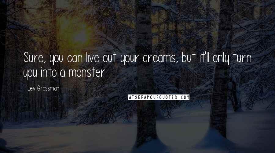 Lev Grossman Quotes: Sure, you can live out your dreams, but it'll only turn you into a monster.