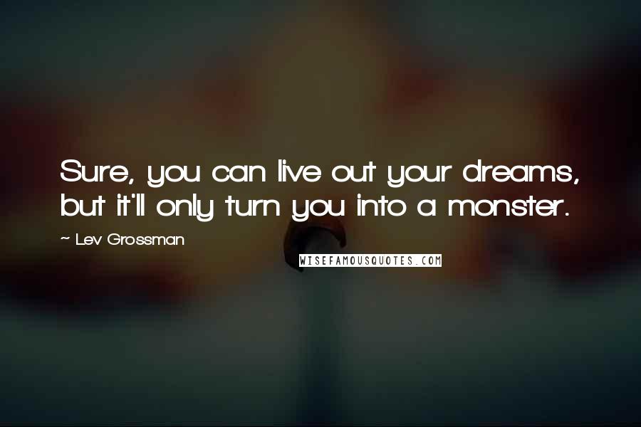 Lev Grossman Quotes: Sure, you can live out your dreams, but it'll only turn you into a monster.