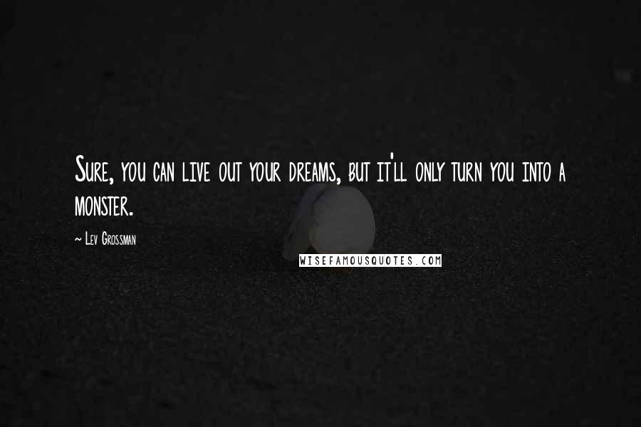 Lev Grossman Quotes: Sure, you can live out your dreams, but it'll only turn you into a monster.