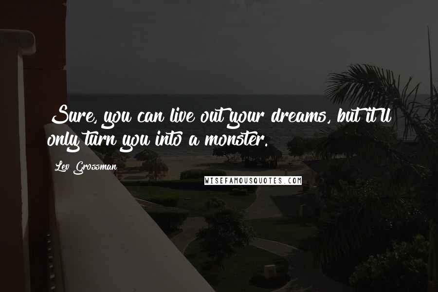 Lev Grossman Quotes: Sure, you can live out your dreams, but it'll only turn you into a monster.