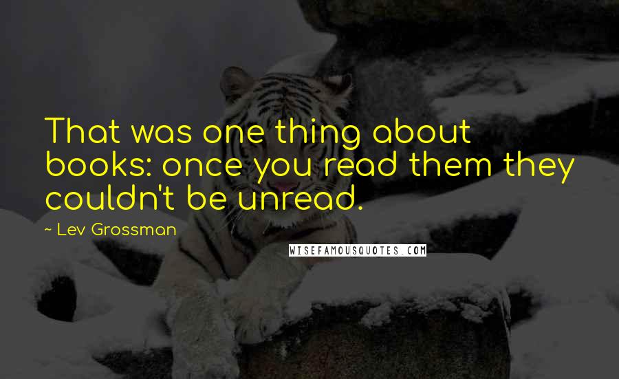 Lev Grossman Quotes: That was one thing about books: once you read them they couldn't be unread.