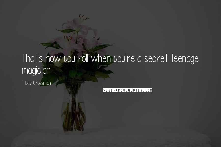 Lev Grossman Quotes: That's how you roll when you're a secret teenage magician