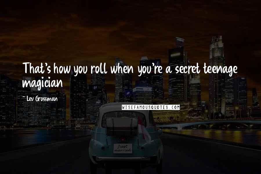 Lev Grossman Quotes: That's how you roll when you're a secret teenage magician