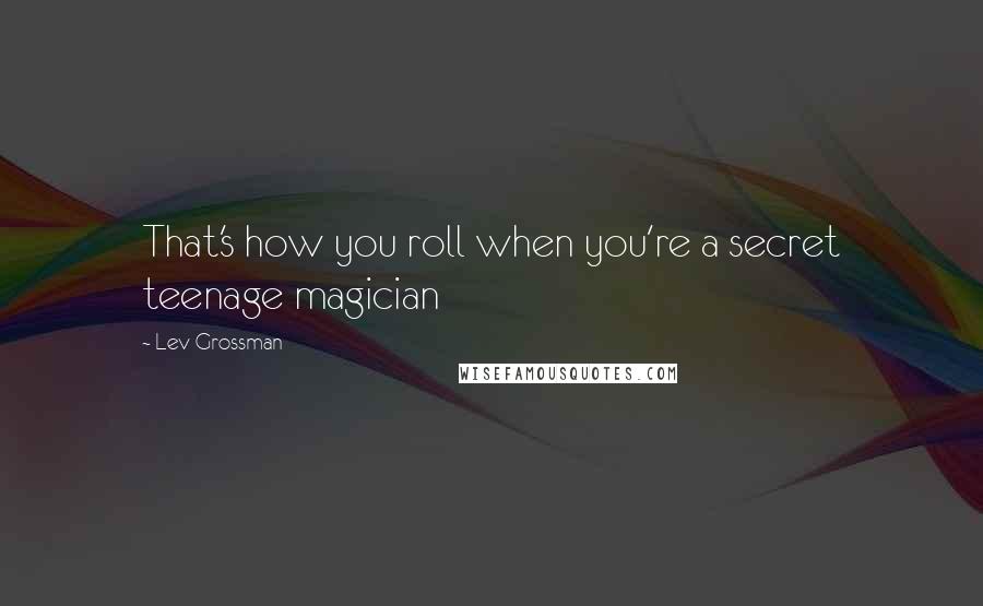 Lev Grossman Quotes: That's how you roll when you're a secret teenage magician