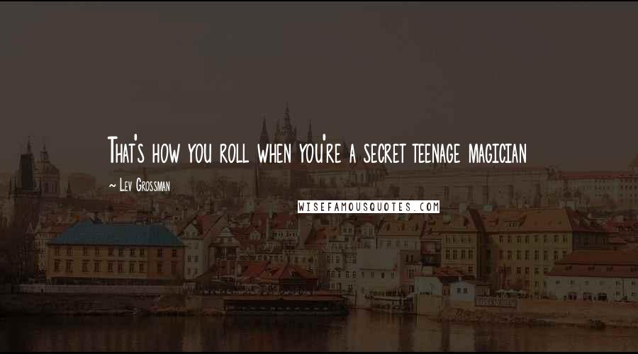 Lev Grossman Quotes: That's how you roll when you're a secret teenage magician