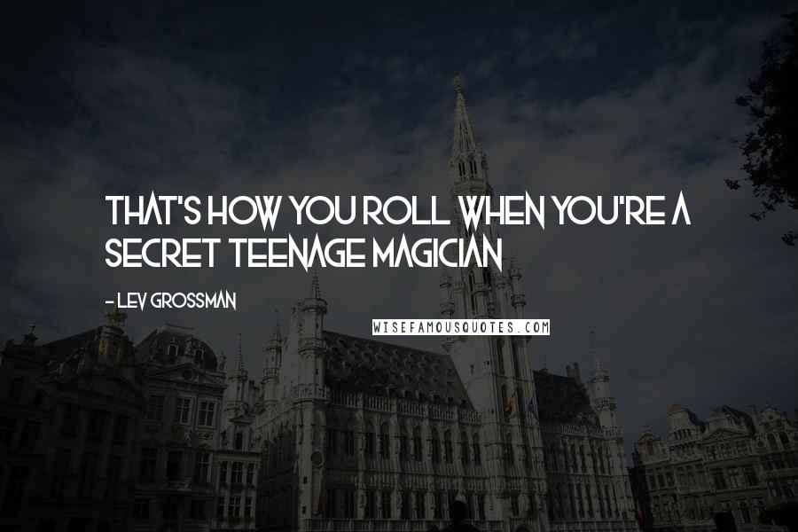 Lev Grossman Quotes: That's how you roll when you're a secret teenage magician