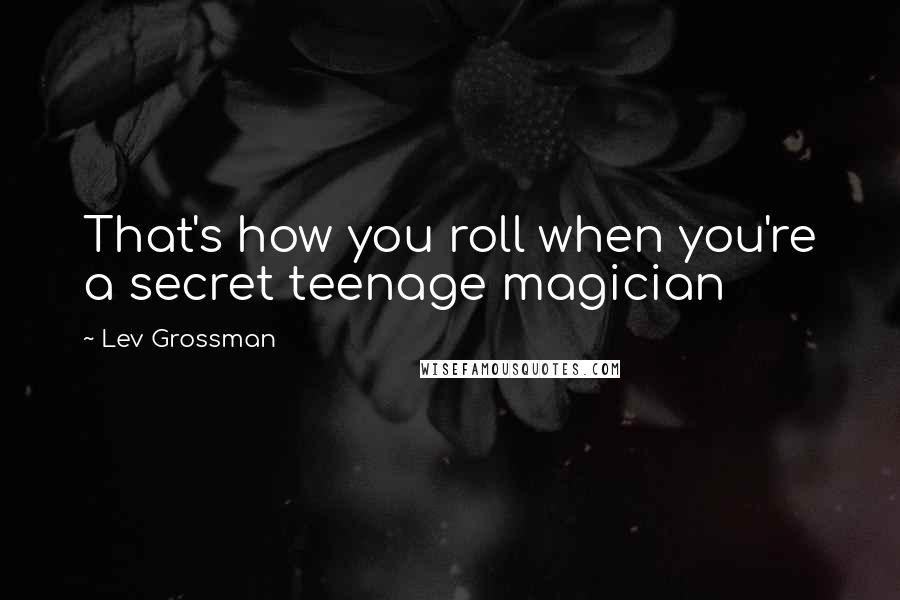 Lev Grossman Quotes: That's how you roll when you're a secret teenage magician